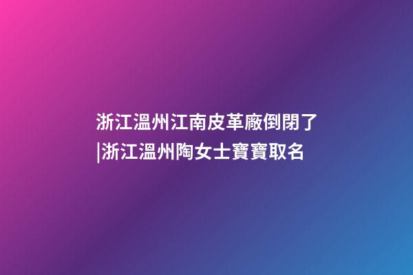 浙江溫州江南皮革廠倒閉了|浙江溫州陶女士寶寶取名-第1張-公司起名-玄機派